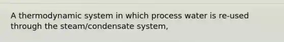 A thermodynamic system in which process water is re-used through the steam/condensate system,