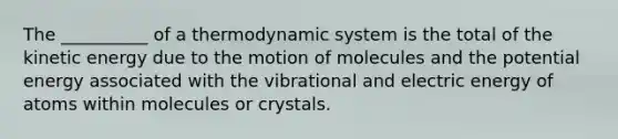 The __________ of a thermodynamic system is the total of the kinetic energy due to the motion of molecules and the potential energy associated with the vibrational and electric energy of atoms within molecules or crystals.