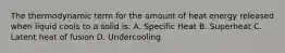 The thermodynamic term for the amount of heat energy released when liquid cools to a solid is: A. Specific Heat B. Superheat C. Latent heat of fusion D. Undercooling