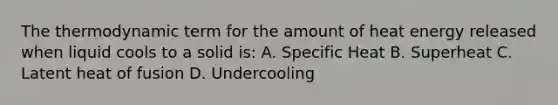 The thermodynamic term for the amount of heat energy released when liquid cools to a solid is: A. Specific Heat B. Superheat C. Latent heat of fusion D. Undercooling