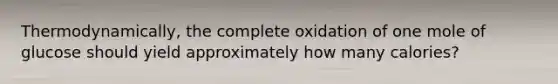 Thermodynamically, the complete oxidation of one mole of glucose should yield approximately how many calories?