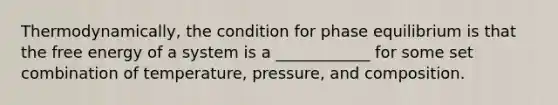 Thermodynamically, the condition for phase equilibrium is that the free energy of a system is a ____________ for some set combination of temperature, pressure, and composition.