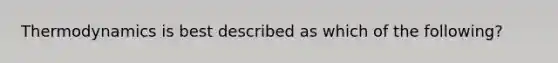 Thermodynamics is best described as which of the following?