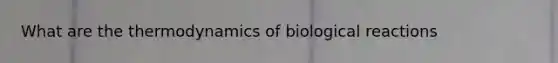 What are the thermodynamics of biological reactions