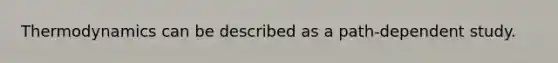 Thermodynamics can be described as a path-dependent study.