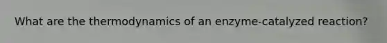What are the thermodynamics of an enzyme-catalyzed reaction?