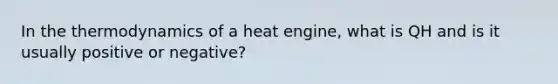 In the thermodynamics of a heat engine, what is QH and is it usually positive or negative?