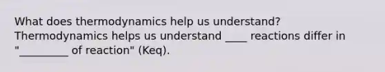 What does thermodynamics help us understand? Thermodynamics helps us understand ____ reactions differ in "_________ of reaction" (Keq).