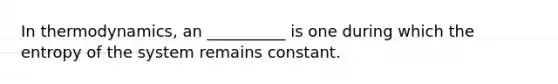 In thermodynamics, an __________ is one during which the entropy of the system remains constant.