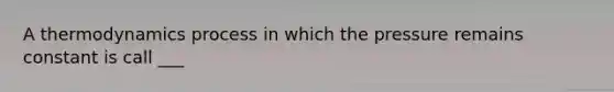 A thermodynamics process in which the pressure remains constant is call ___