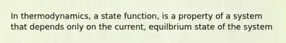 In thermodynamics, a state function, is a property of a system that depends only on the current, equilbrium state of the system