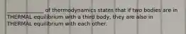 ______________ of thermodynamics states that if two bodies are in THERMAL equilibrium with a third body, they are also in THERMAL equilibrium with each other.