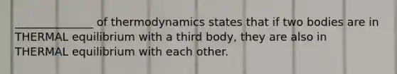 ______________ of thermodynamics states that if two bodies are in THERMAL equilibrium with a third body, they are also in THERMAL equilibrium with each other.