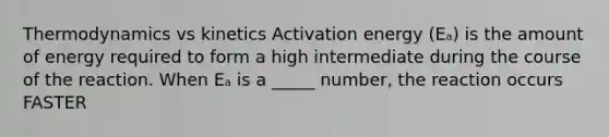 Thermodynamics vs kinetics Activation energy (Eₐ) is the amount of energy required to form a high intermediate during the course of the reaction. When Eₐ is a _____ number, the reaction occurs FASTER