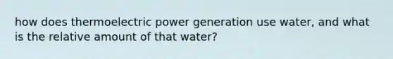 how does thermoelectric power generation use water, and what is the relative amount of that water?