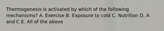 Thermogenesis is activated by which of the following mechanisms? A. Exercise B. Exposure to cold C. Nutrition D. A and C E. All of the above