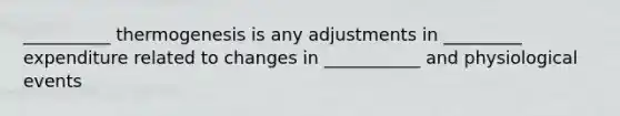 __________ thermogenesis is any adjustments in _________ expenditure related to changes in ___________ and physiological events