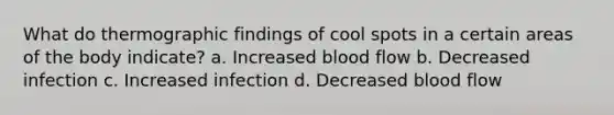 What do thermographic findings of cool spots in a certain areas of the body indicate? a. Increased blood flow b. Decreased infection c. Increased infection d. Decreased blood flow