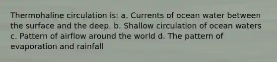 Thermohaline circulation is: a. Currents of ocean water between the surface and the deep. b. Shallow circulation of ocean waters c. Pattern of airflow around the world d. The pattern of evaporation and rainfall