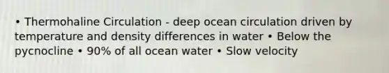 • Thermohaline Circulation - deep ocean circulation driven by temperature and density differences in water • Below the pycnocline • 90% of all ocean water • Slow velocity