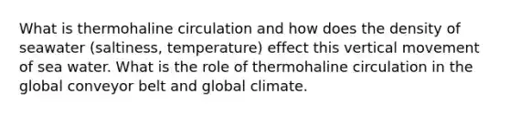 What is thermohaline circulation and how does the density of seawater (saltiness, temperature) effect this vertical movement of sea water. What is the role of thermohaline circulation in the global conveyor belt and global climate.