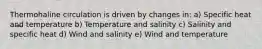 Thermohaline circulation is driven by changes in: a) Specific heat and temperature b) Temperature and salinity c) Salinity and specific heat d) Wind and salinity e) Wind and temperature