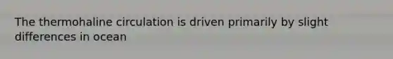 The thermohaline circulation is driven primarily by slight differences in ocean