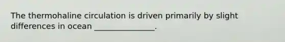 The thermohaline circulation is driven primarily by slight differences in ocean _______________.
