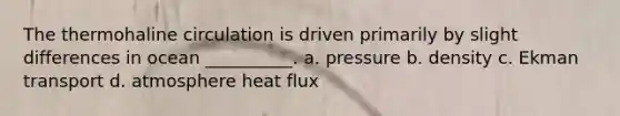 The thermohaline circulation is driven primarily by slight differences in ocean __________. a. pressure b. density c. Ekman transport d. atmosphere heat flux