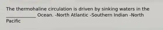 The thermohaline circulation is driven by sinking waters in the _____________ Ocean. -North Atlantic -Southern Indian -North Pacific