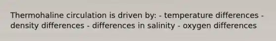 Thermohaline circulation is driven by: - temperature differences - density differences - differences in salinity - oxygen differences