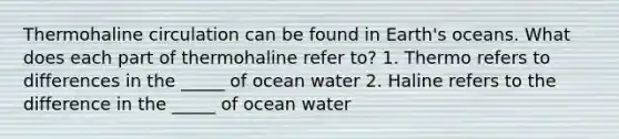 Thermohaline circulation can be found in Earth's oceans. What does each part of thermohaline refer to? 1. Thermo refers to differences in the _____ of ocean water 2. Haline refers to the difference in the _____ of ocean water