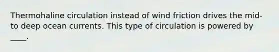 Thermohaline circulation instead of wind friction drives the mid- to deep ocean currents. This type of circulation is powered by ____.