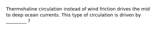 Thermohaline circulation instead of wind friction drives the mid to deep ocean currents. This type of circulation is driven by _________ ?