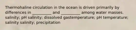 Thermohaline circulation in the ocean is driven primarily by differences in __________ and __________ among water masses. salinity; pH salinity; dissolved gastemperature; pH temperature; salinity salinity; precipitation