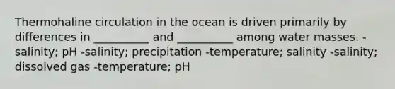 Thermohaline circulation in the ocean is driven primarily by differences in __________ and __________ among water masses. -salinity; pH -salinity; precipitation -temperature; salinity -salinity; dissolved gas -temperature; pH