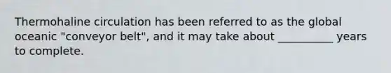 Thermohaline circulation has been referred to as the global oceanic "conveyor belt", and it may take about __________ years to complete.