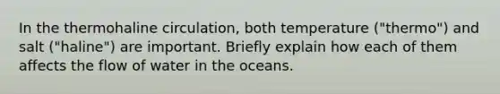 In the thermohaline circulation, both temperature ("thermo") and salt ("haline") are important. Briefly explain how each of them affects the flow of water in the oceans.