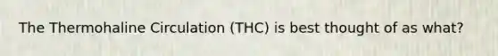 The Thermohaline Circulation (THC) is best thought of as what?