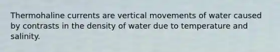 Thermohaline currents are vertical movements of water caused by contrasts in the density of water due to temperature and salinity.