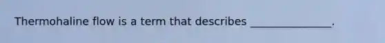Thermohaline flow is a term that describes _______________.