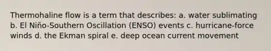 Thermohaline flow is a term that describes: a. water sublimating b. El Niño-Southern Oscillation (ENSO) events c. hurricane-force winds d. the Ekman spiral e. deep ocean current movement