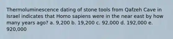 Thermoluminescence dating of stone tools from Qafzeh Cave in Israel indicates that Homo sapiens were in the near east by how many years ago? a. 9,200 b. 19,200 c. 92,000 d. 192,000 e. 920,000