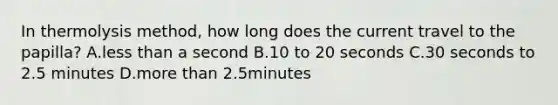 In thermolysis method, how long does the current travel to the papilla? A.less than a second B.10 to 20 seconds C.30 seconds to 2.5 minutes D.more than 2.5minutes