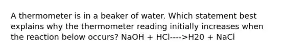 A thermometer is in a beaker of water. Which statement best explains why the thermometer reading initially increases when the reaction below occurs? NaOH + HCl---->H20 + NaCl