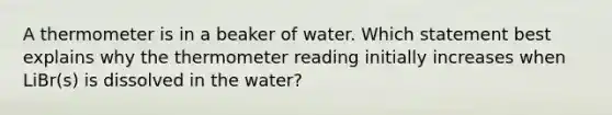 A thermometer is in a beaker of water. Which statement best explains why the thermometer reading initially increases when LiBr(s) is dissolved in the water?