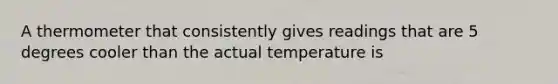 A thermometer that consistently gives readings that are 5 degrees cooler than the actual temperature is