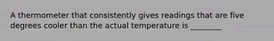 A thermometer that consistently gives readings that are five degrees cooler than the actual temperature is ________