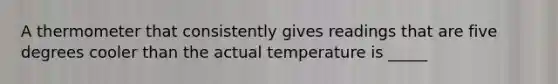 A thermometer that consistently gives readings that are five degrees cooler than the actual temperature is _____