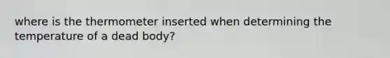 where is the thermometer inserted when determining the temperature of a dead body?